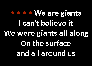 o 0 0 0 We are giants
I can't believe it

We were giants all along
On the surface
and all around us