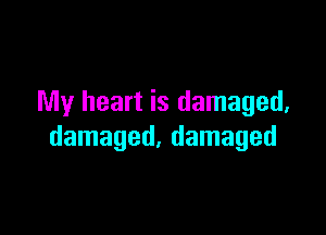 My heart is damaged,

damaged. damaged