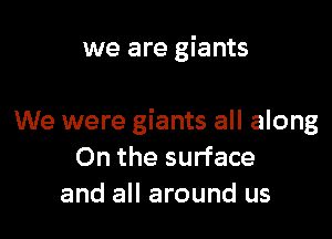 we are giants

We were giants all along
On the surface
and all around us