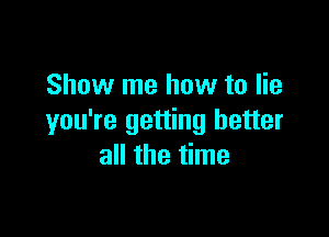 Show me how to lie

you're getting better
all the time