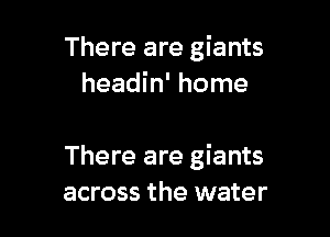 There are giants
headin' home

There are giants
across the water
