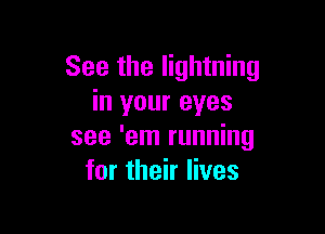 See the lightning
in your eyes

see 'em running
for their lives