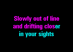 Slowly out of line

and drifting closer
in your sights