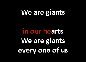 We are giants

in our hearts
We are giants
every one of us