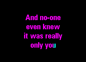And no-one
even knew

it was really
only you