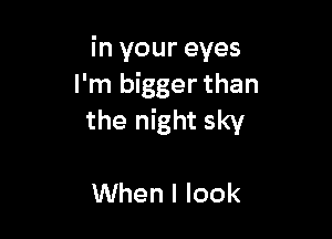 in your eyes
I'm bigger than

the night sky

When I look