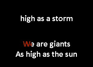 high as a storm

We are giants
As high as the sun