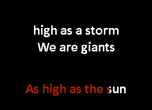 high as a storm
We are giants

As high as the sun