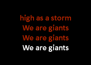 high as a storm
We are giants

We are giants
We are giants