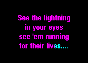 See the lightning
in your eyes

see 'em running
for their lives....