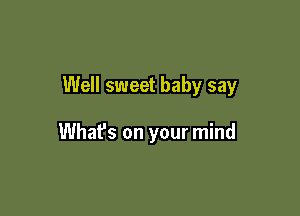 Well sweet baby say

What's on your mind