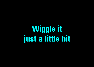 Wiggle it

just a little bit