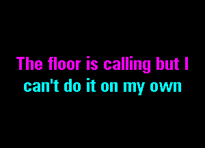 The floor is calling but I

can't do it on my own