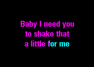 Baby I need you

to shake that
a little for me