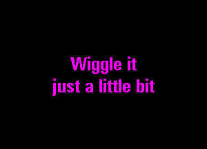 Wiggle it

just a little bit