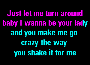 Just let me turn around
baby I wanna be your lady
and you make me go

crazy the way
you shake it for me