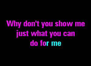 Why don't you show me

just what you can
do for me