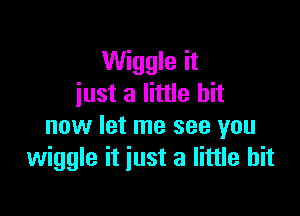 Wiggle it
just a little bit

now let me see you
wiggle it just a little bit