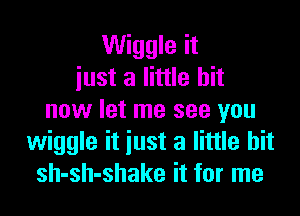 Wiggle it
iust a little bit

now let me see you
wiggle it iust a little bit
sh-sh-shake it for me