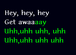 Hey, hey, hey
Get awaaaay

Uhh,uhh uhh, uhh
Uhh,uhh uhh uhh