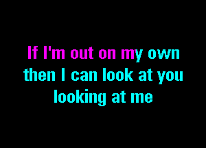 If I'm out on my own

then I can look at you
looking at me