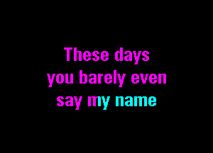 These days

you barely even
say my name