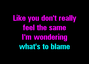 Like you don't really
feel the same

I'm wondering
what's to blame