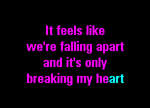 It feels like
we're falling apart

and it's only
breaking my heart