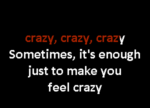 crazy, crazy, crazy

Sometimes, it's enough
just to make you
feel crazy