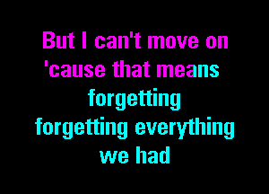 But I can't move on
'cause that means

forgetting
forgetting everything
we had