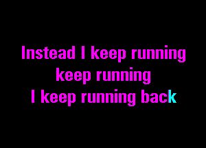 Instead I keep running

keep running
I keep running back