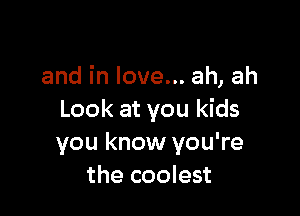 and in love... ah, ah

Look at you kids
you know you're
the coolest
