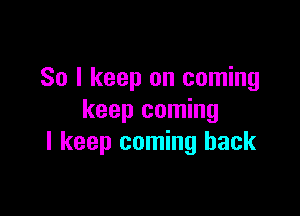 So I keep on coming

keep coming
I keep coming back