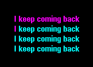 I keep coming back
I keep coming back

I keep coming back
I keep coming back