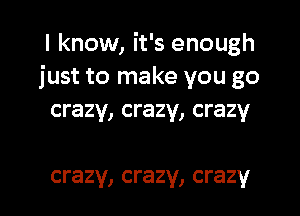 I know, it's enough
just to make you go
crazy, crazy, crazy

crazy, crazy, crazy