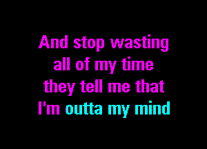 And stop wasting
all of my time

they tell me that
I'm outta my mind