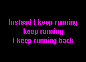 Instead I keep running

keep running
I keep running back