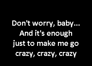 Don't worry, baby...

And it's enough
just to make me go
crazy, crazy, crazy
