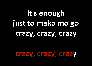 It's enough
just to make me go

crazy, crazy, crazy

crazy, crazy, crazy