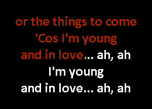 or the things to come
'CosPn1young

and in love... ah, ah
I'm young
and in love... ah, ah