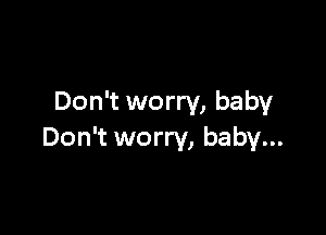 Don't worry, baby

Don't worry, baby...