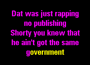 Dat was iust rapping
no publishing
Shorty you knew that
he ain't got the same
government