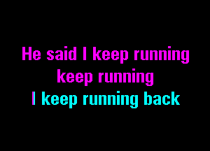 He said I keep running

keep running
I keep running back
