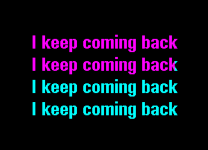 I keep coming back
I keep coming back

I keep coming back
I keep coming back