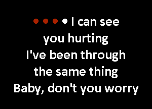 0 0 0 0 I can see
you hurting

I've been through
the same thing
Baby, don't you worry