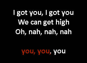 I got you, I got you
We can get high

Oh, nah, nah, nah

you, you, you