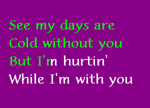 See my days are
Cold without you

But I'm hurtin'
While I'm with you