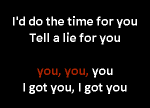 Pddothethneforyou
Tell a lie for you

you,vou,you
lgotyou,lgotyou