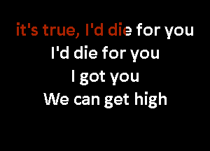 it's true, I'd die for you
I'd die for you

Igotyou
We can get high