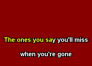 The ones you say you'll miss

when you're gone